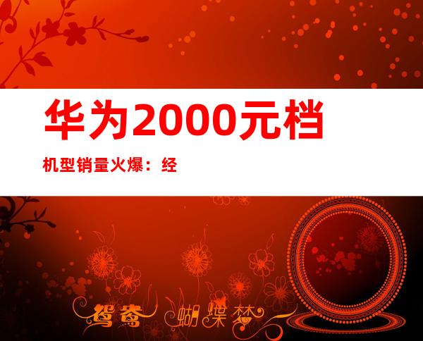 华为2000元档机型销量火爆：经济实惠受追捧